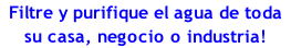 Filtre y purifique el agua de toda su casa, negocio o industria! 